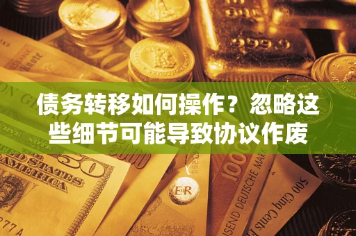 武汉债务转移如何操作？忽略这些细节可能导致协议作废